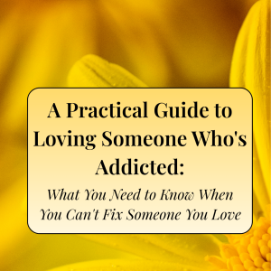 A Practical Guide to Loving Someone Who's Addicted: What You Need to Know When You Can't Fix Someone You Love